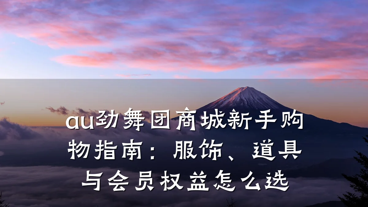 au劲舞团商城新手购物指南:服饰、道具与会员权益怎么选