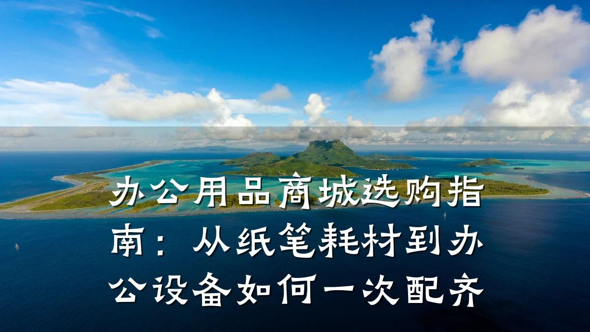 办公用品商城选购指南:从纸笔耗材到办公设备如何一次配齐