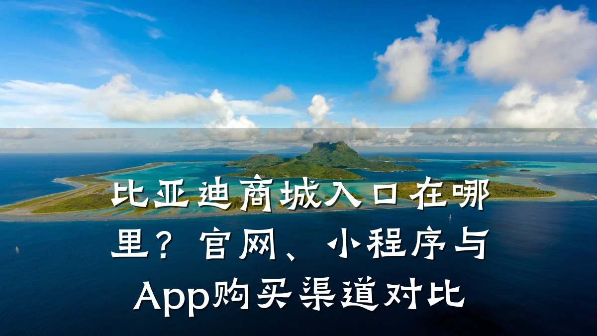 比亚迪商城入口在哪里?官网、小程序与App购买渠道对比