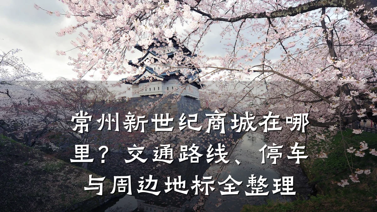 常州新世纪商城在哪里？交通路线、停车与周边地标全整理
