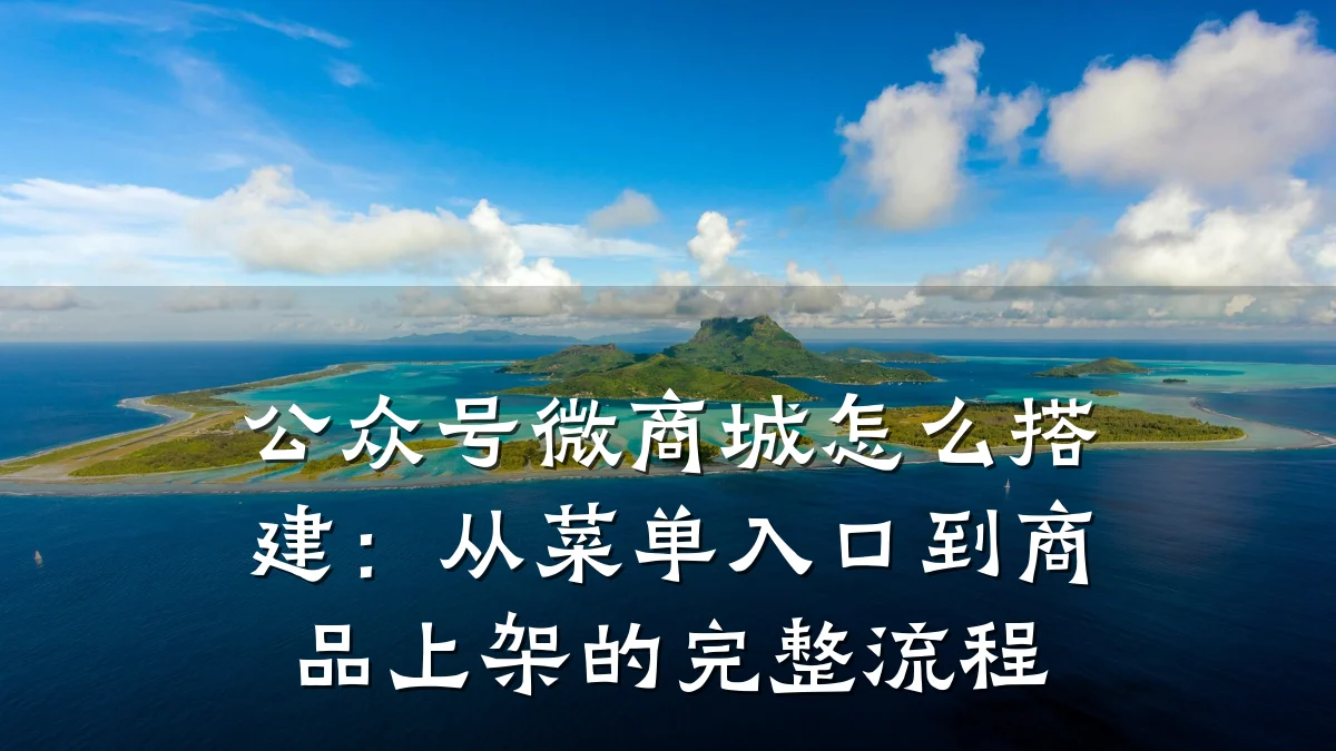 公众号微商城怎么搭建：从菜单入口到商品上架的完整流程