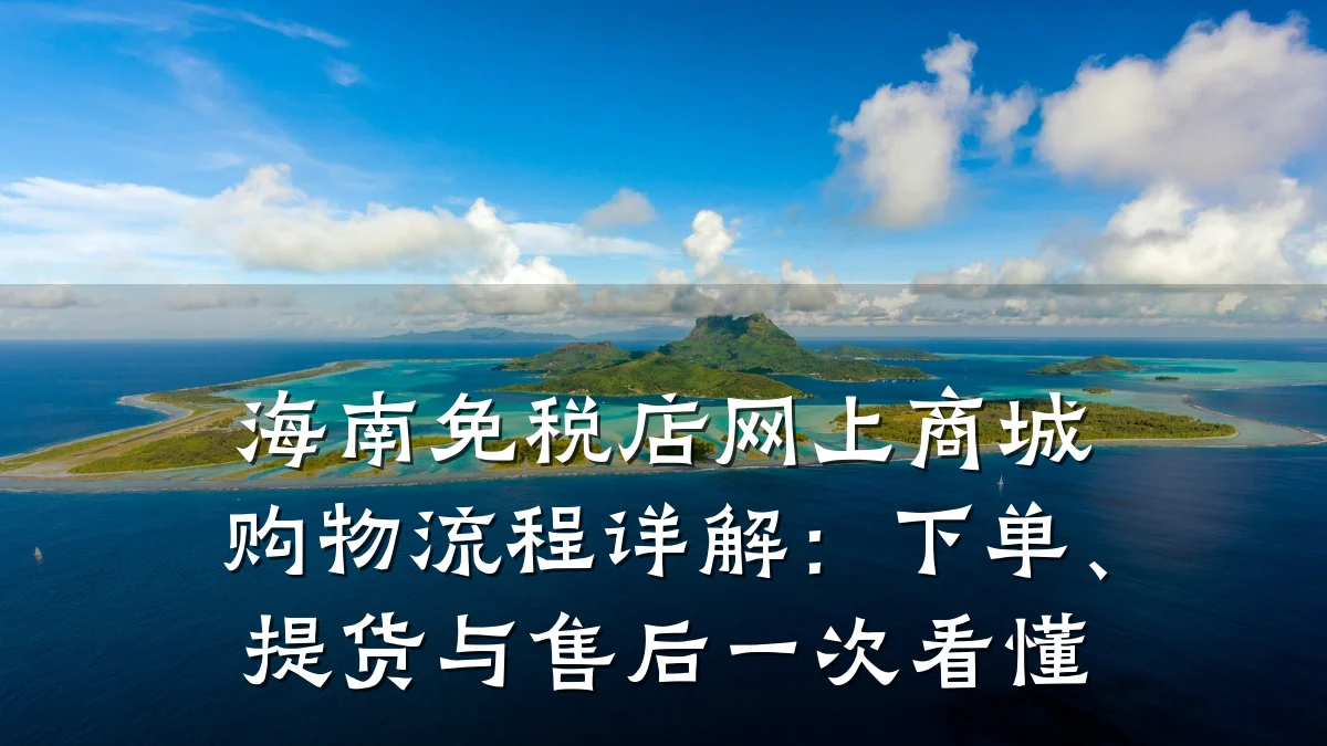 海南免税店网上商城购物流程详解：下单、提货与售后一次看懂