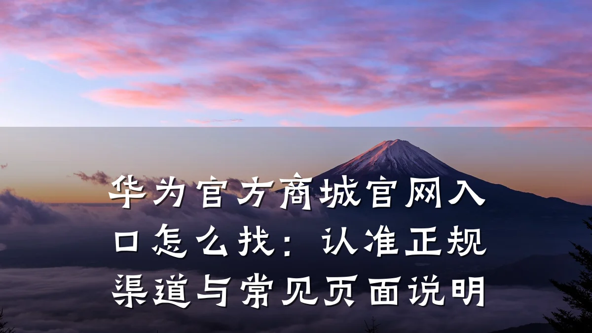 华为官方商城官网入口怎么找:认准正规渠道与常见页面说明