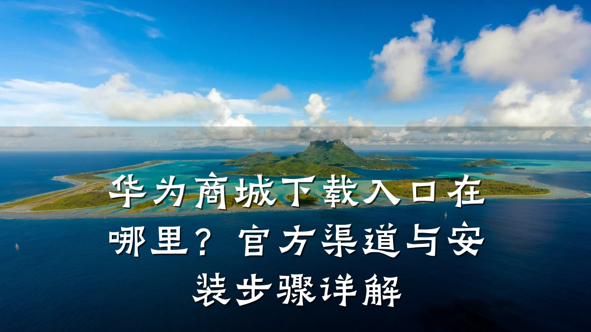 华为商城下载入口在哪里?官方渠道与安装步骤详解