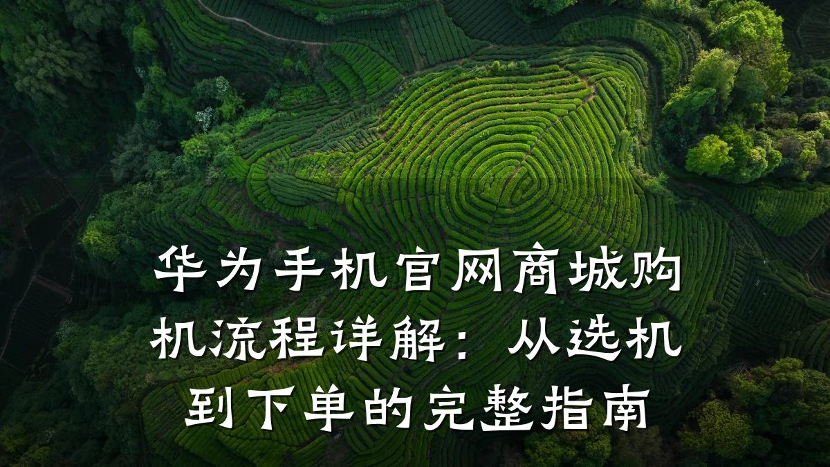 华为手机官网商城购机流程详解:从选机到下单的完整指南
