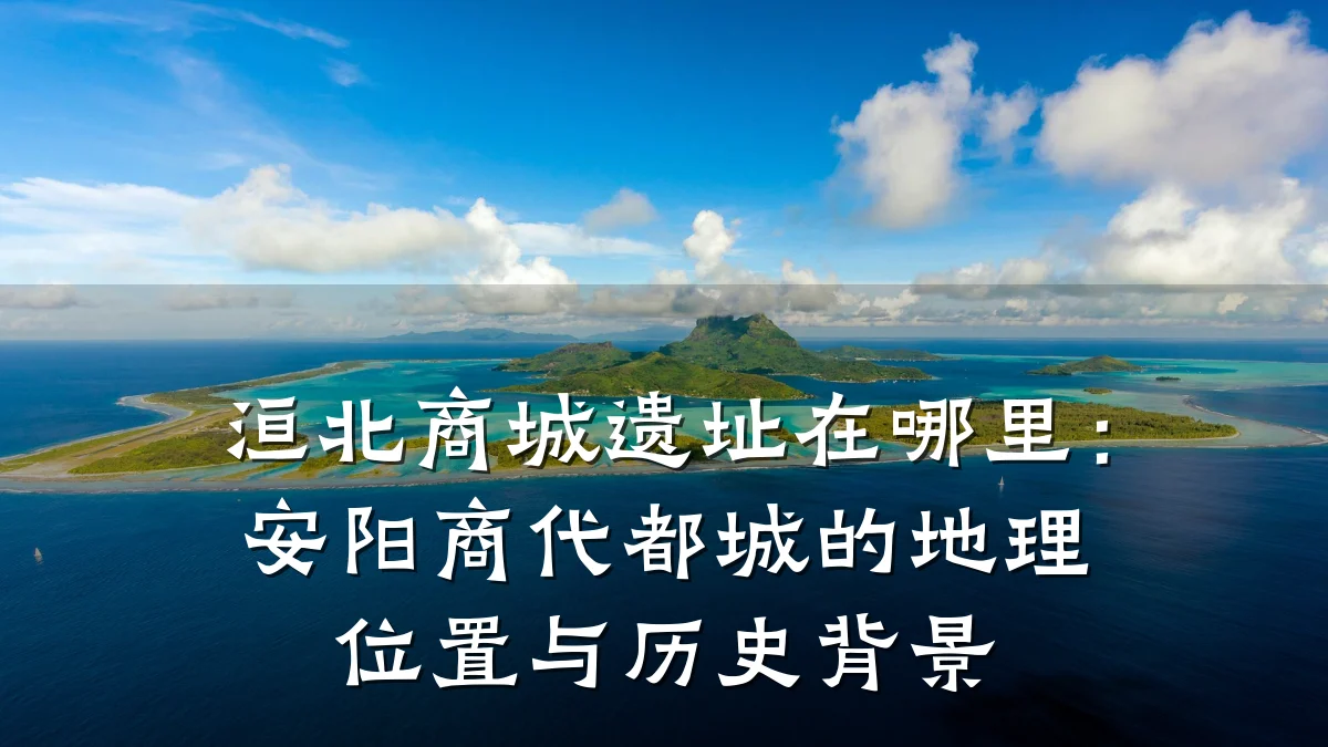 洹北商城遗址在哪里:安阳商代都城的地理位置与历史背景