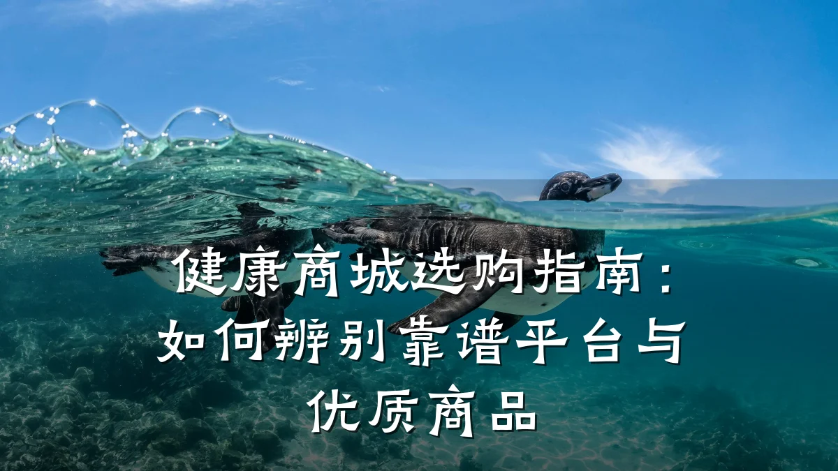 健康商城选购指南：如何辨别靠谱平台与优质商品