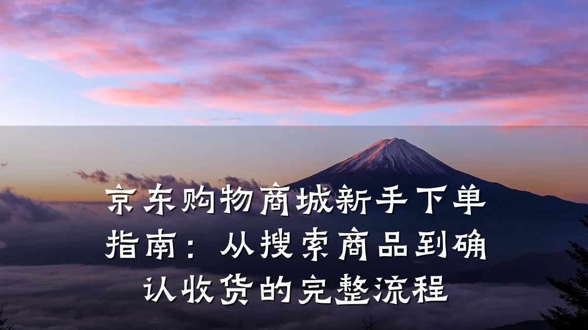 京东购物商城新手下单指南:从搜索商品到确认收货的完整流程