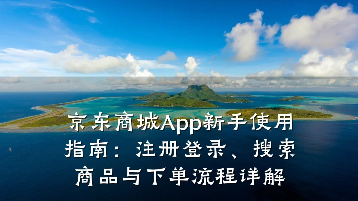 京东商城App新手使用指南:注册登录、搜索商品与下单流程详解