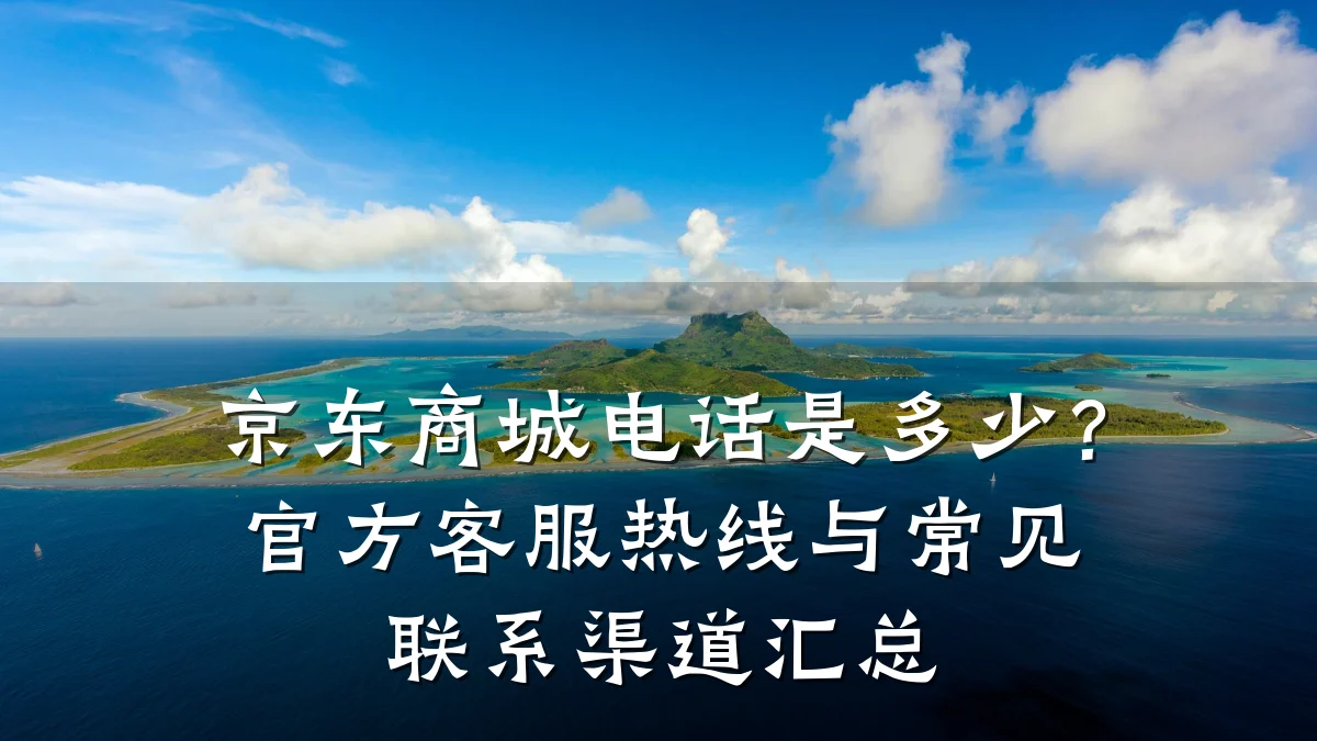 京东商城电话是多少？官方客服热线与常见联系渠道汇总