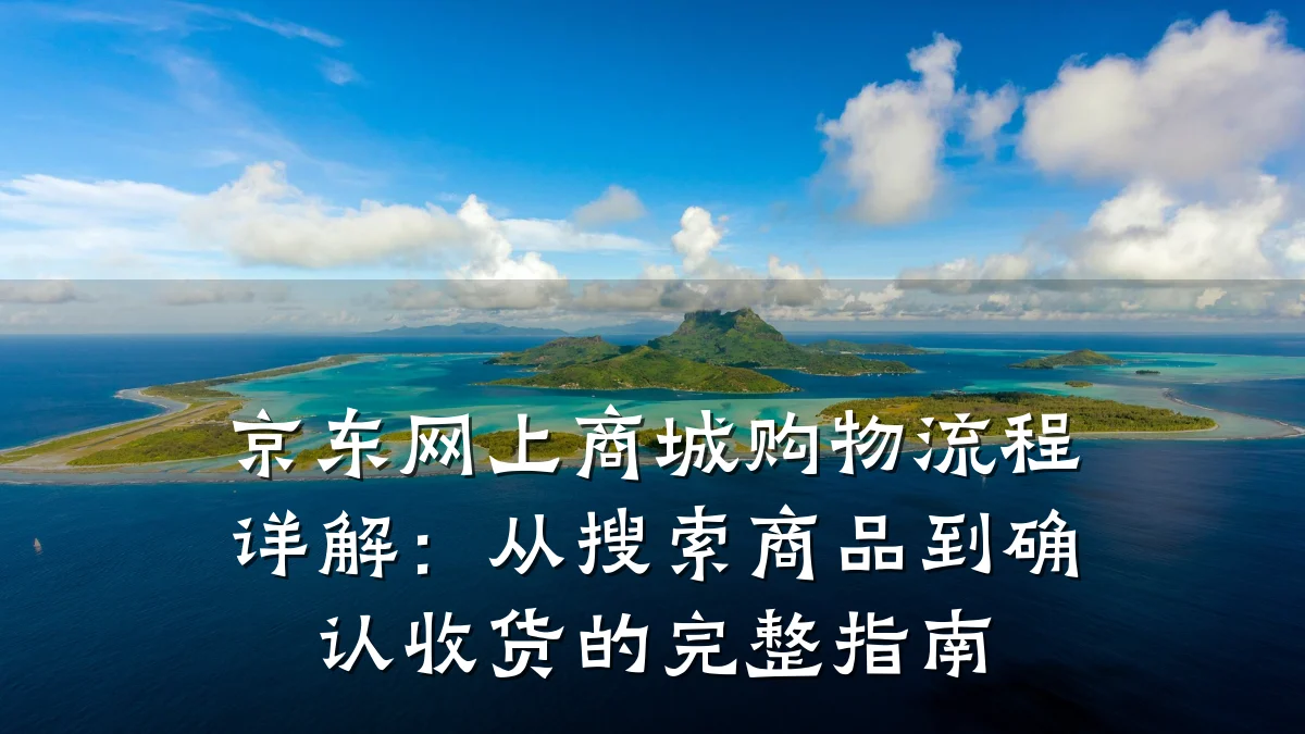 京东网上商城购物流程详解:从搜索商品到确认收货的完整指南