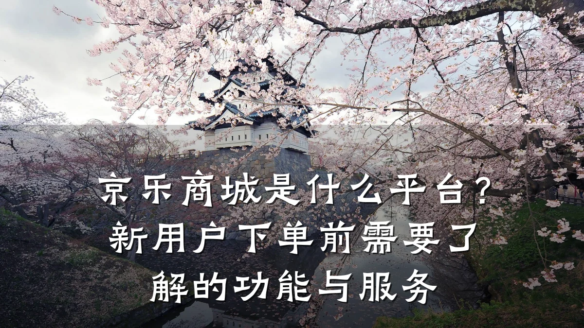京乐商城是什么平台?新用户下单前需要了解的功能与服务