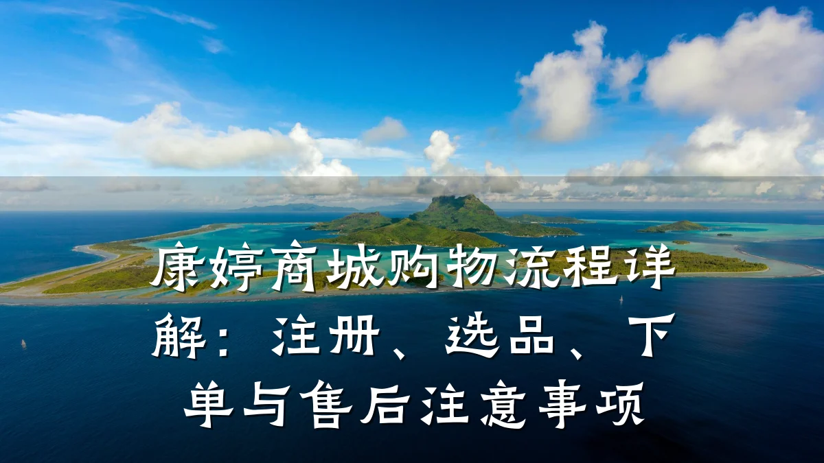 康婷商城购物流程详解:注册、选品、下单与售后注意事项