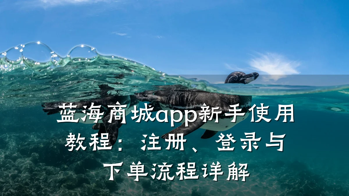 蓝海商城app新手使用教程：注册、登录与下单流程详解
