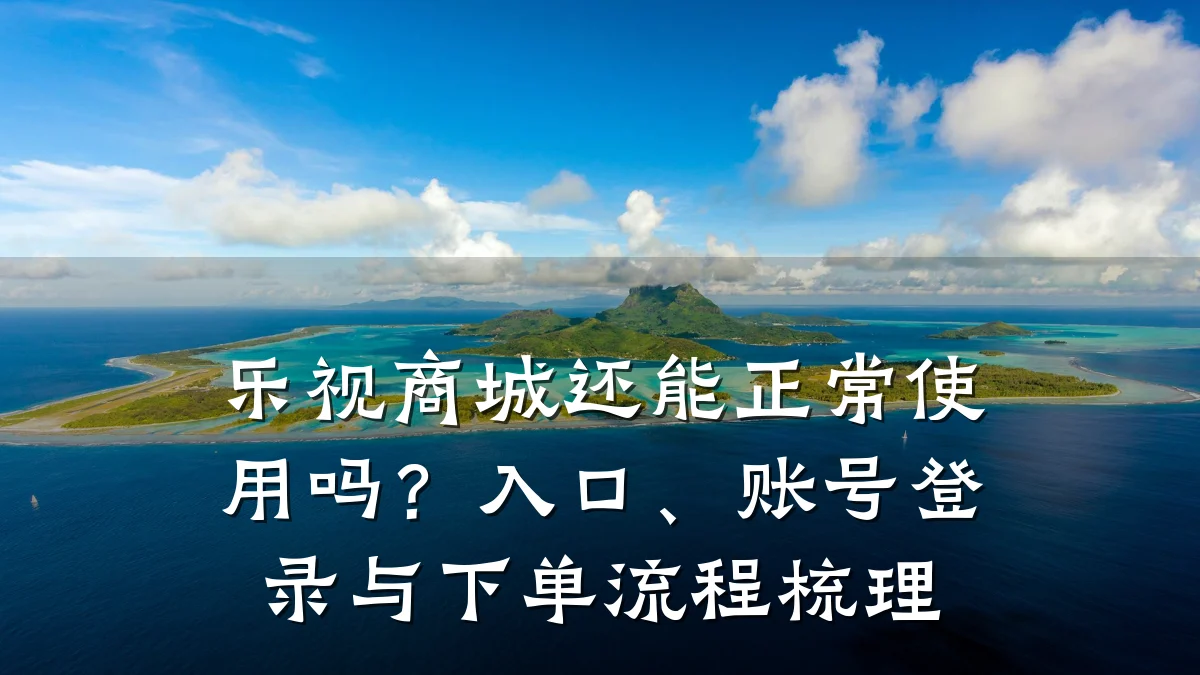 乐视商城还能正常使用吗?入口、账号登录与下单流程梳理