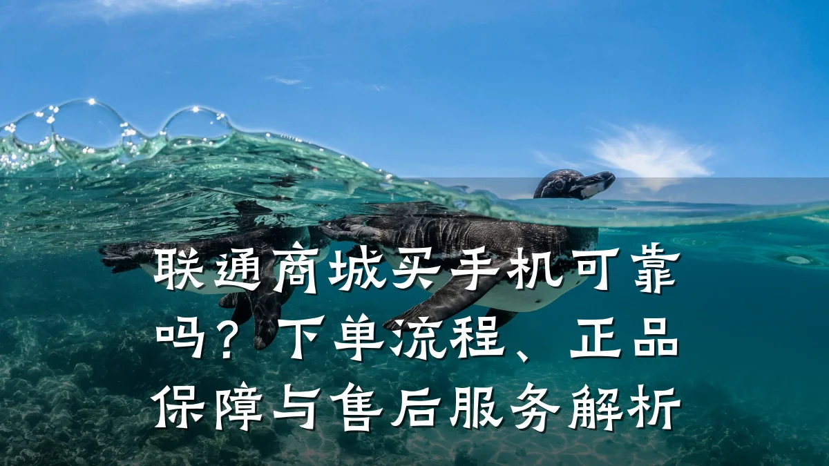联通商城买手机可靠吗？下单流程、正品保障与售后服务解析