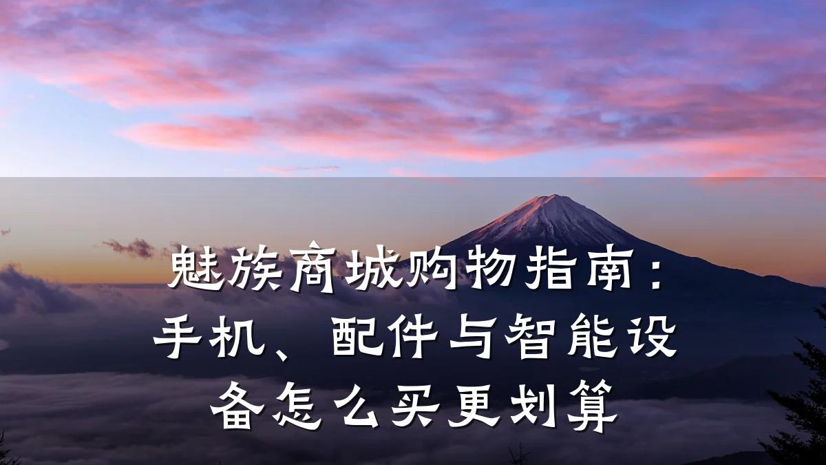 魅族商城购物指南:手机、配件与智能设备怎么买更划算