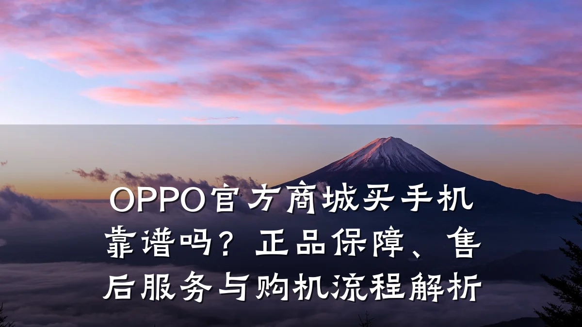 OPPO官方商城买手机靠谱吗？正品保障、售后服务与购机流程解析