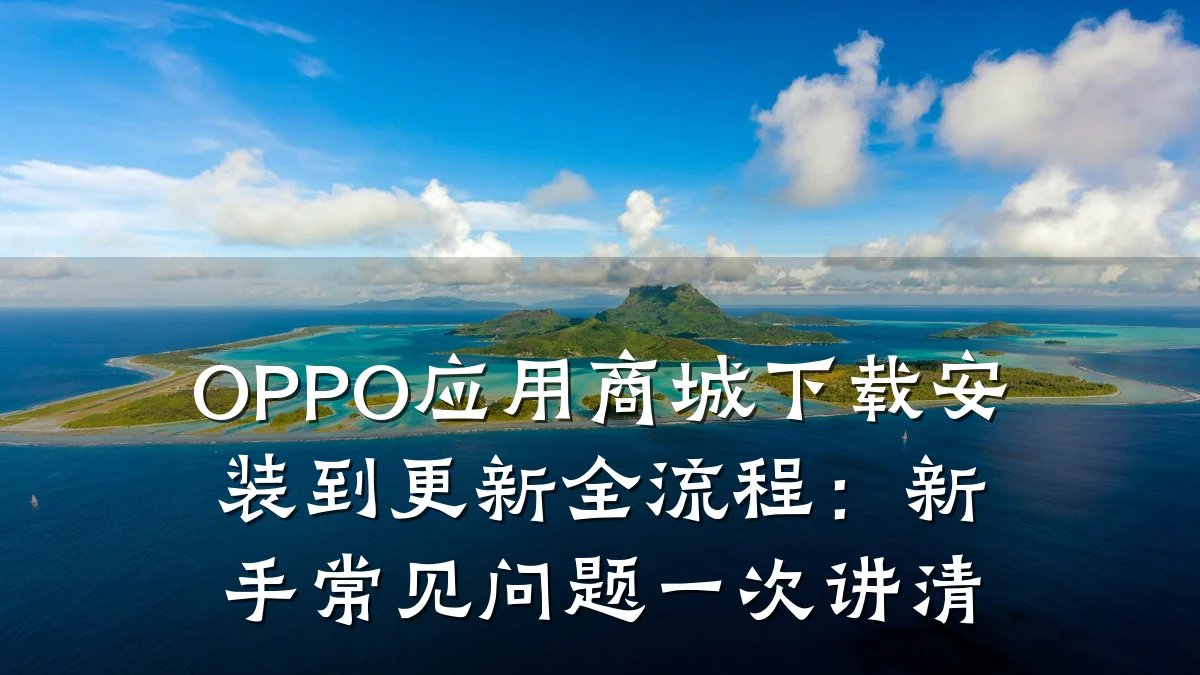 OPPO应用商城下载安装到更新全流程:新手常见问题一次讲清