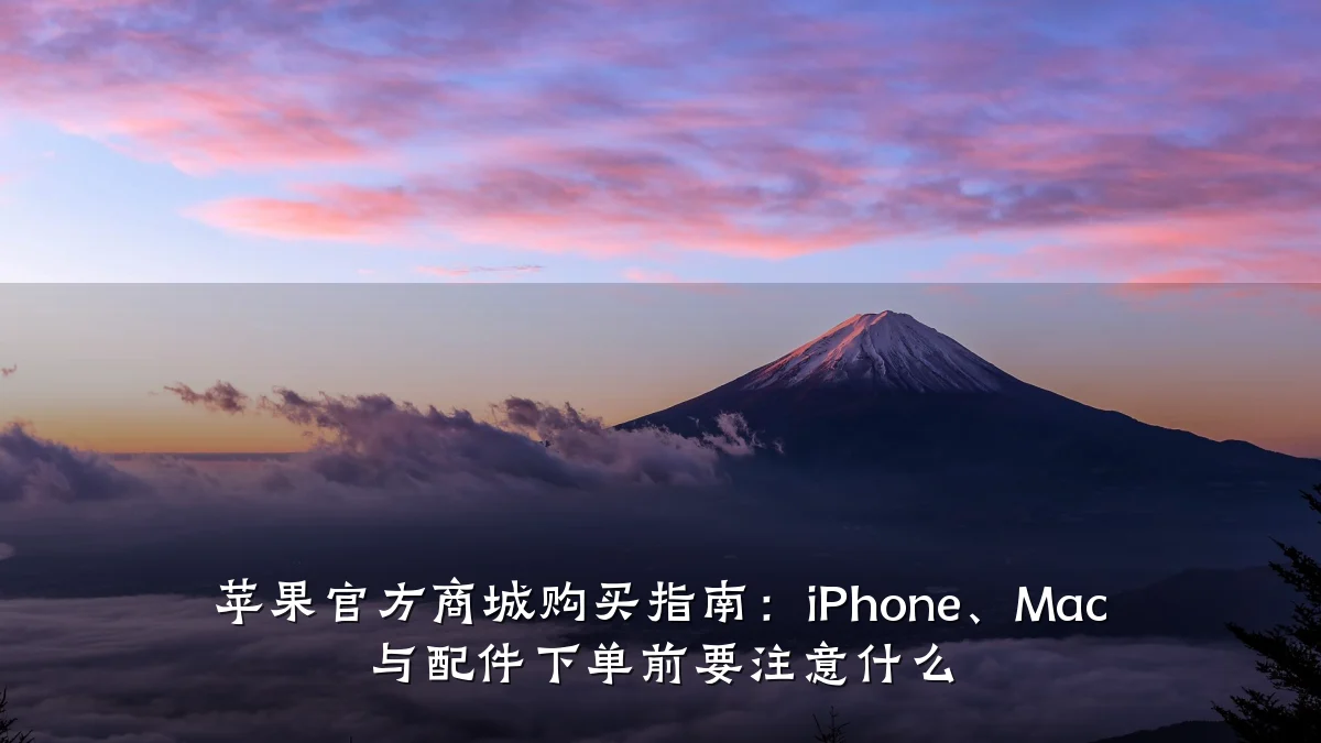 苹果官方商城购买指南:iPhone、Mac 与配件下单前要注意什么