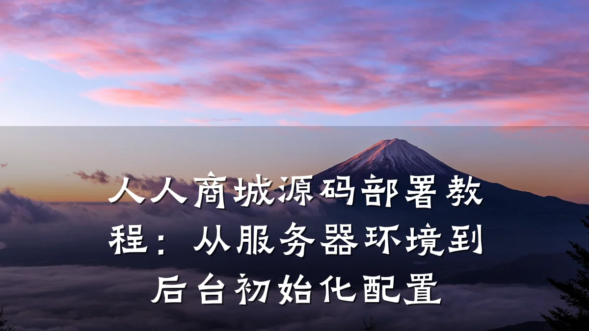 人人商城源码部署教程：从服务器环境到后台初始化配置