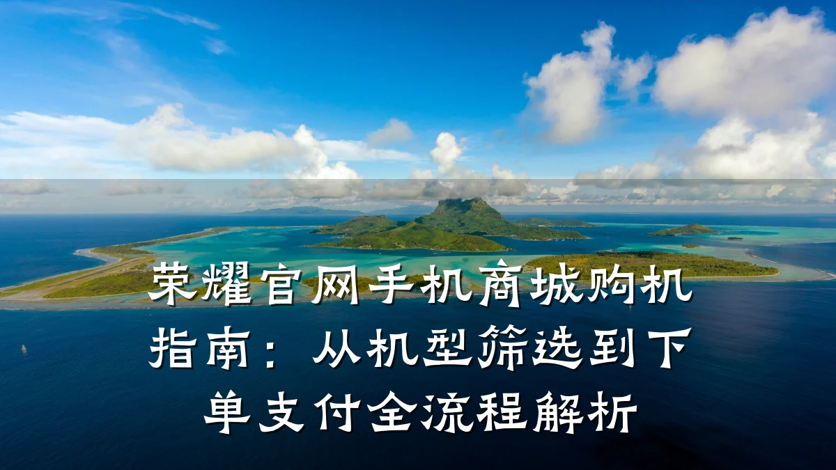 荣耀官网手机商城购机指南：从机型筛选到下单支付全流程解析