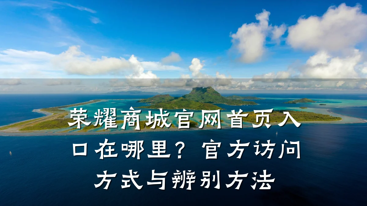 荣耀商城官网首页入口在哪里?官方访问方式与辨别方法