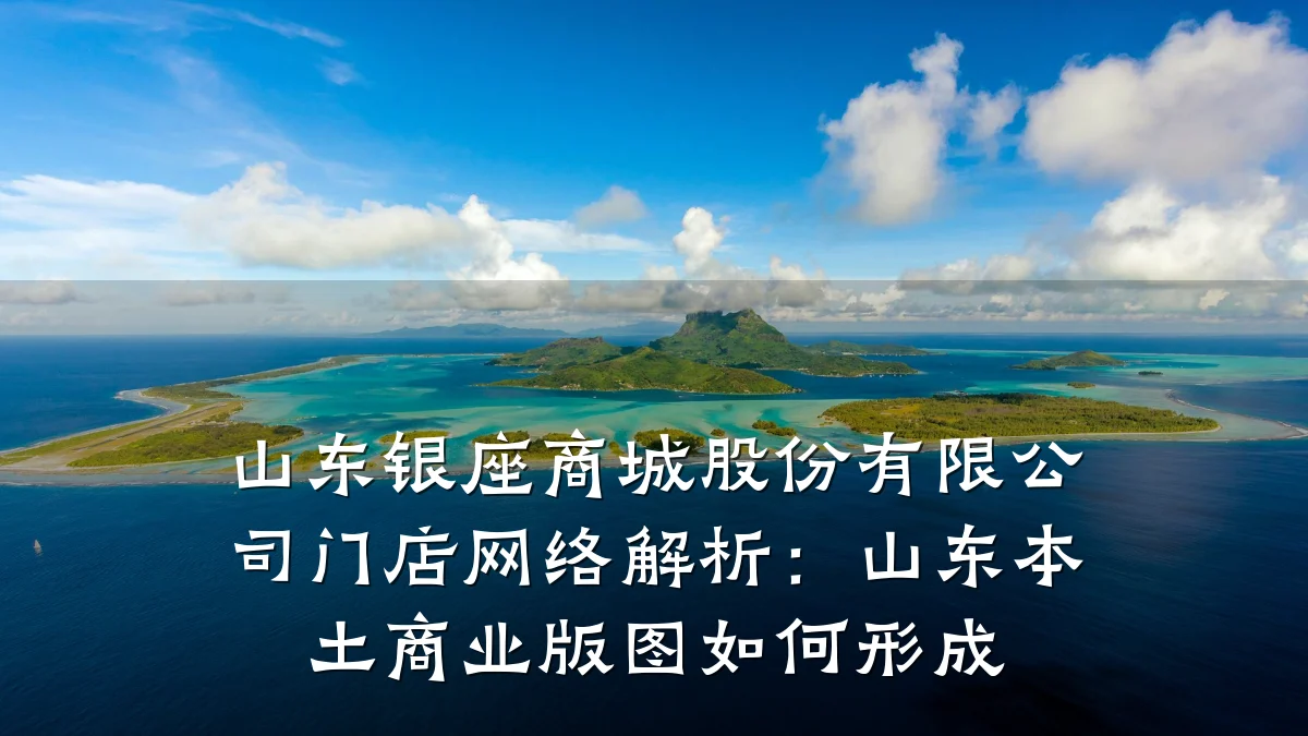 山东银座商城股份有限公司门店网络解析：山东本土商业版图如何形成