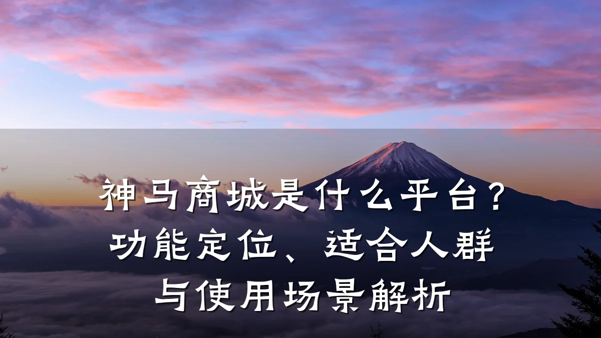 神马商城是什么平台？功能定位、适合人群与使用场景解析