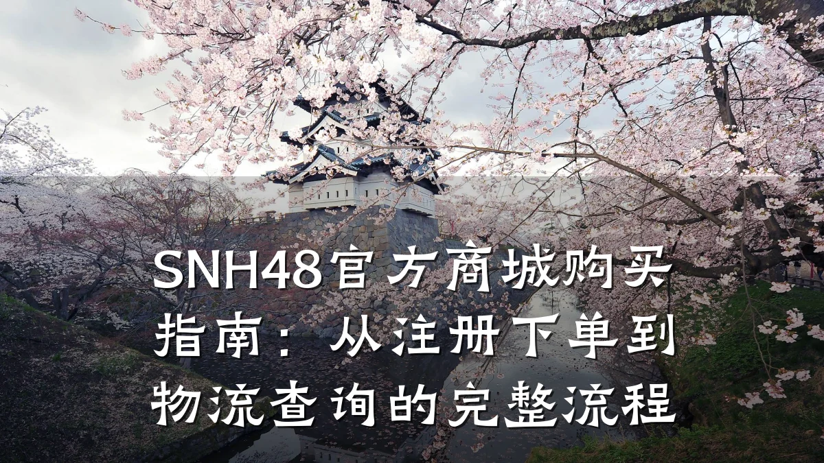 SNH48官方商城购买指南:从注册下单到物流查询的完整流程