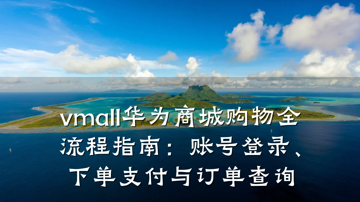 vmall华为商城购物全流程指南：账号登录、下单支付与订单查询