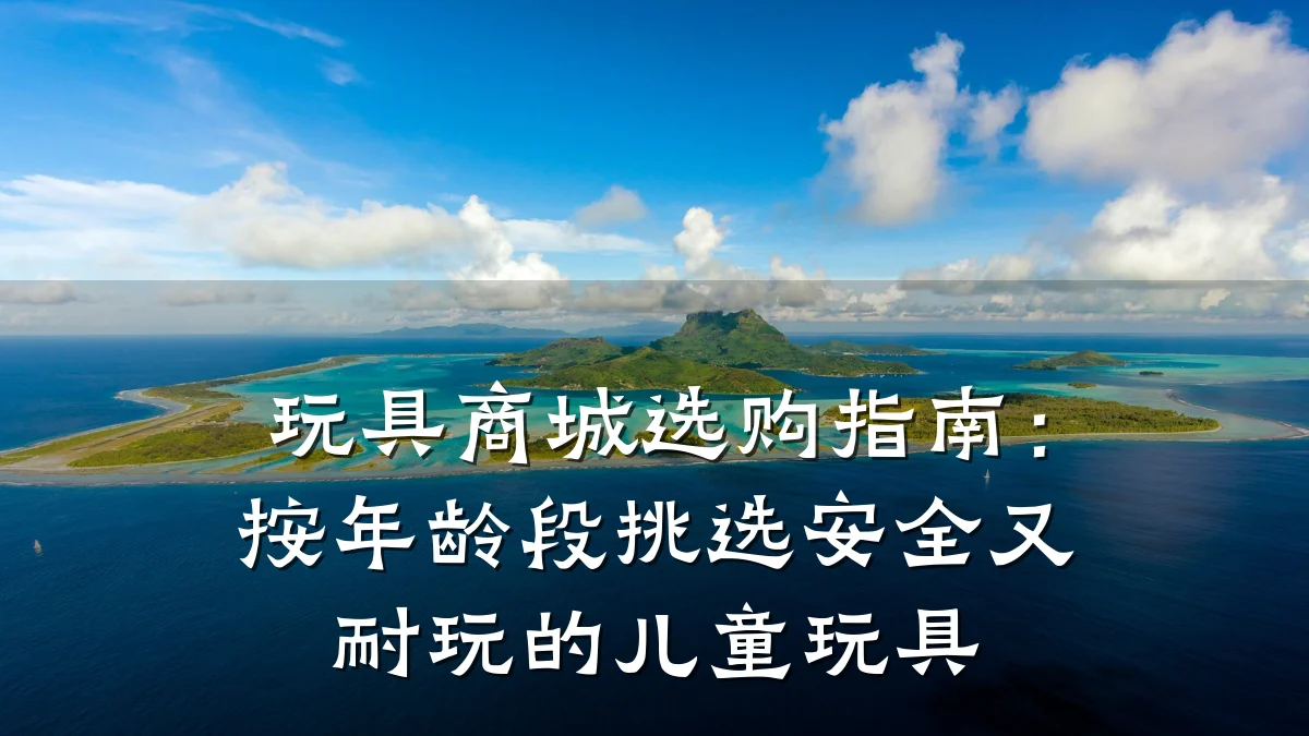 玩具商城选购指南：按年龄段挑选安全又耐玩的儿童玩具