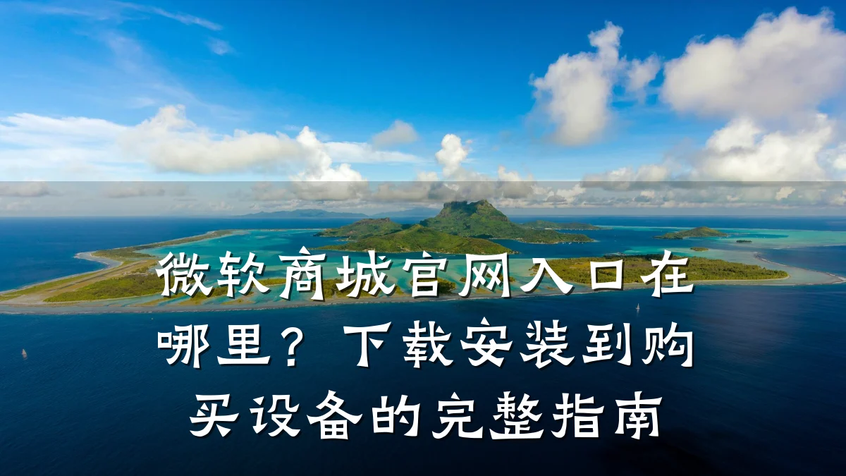 微软商城官网入口在哪里?下载安装到购买设备的完整指南