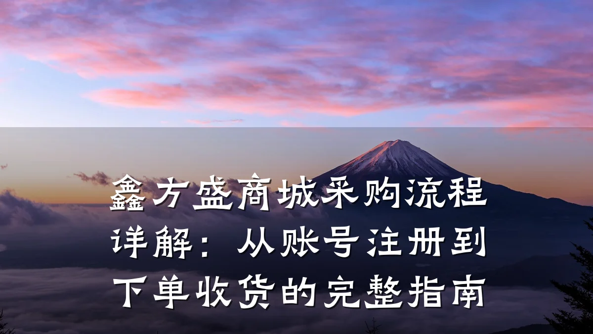 鑫方盛商城采购流程详解：从账号注册到下单收货的完整指南