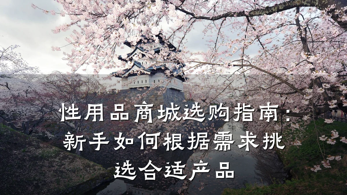 性用品商城选购指南:新手如何根据需求挑选合适产品