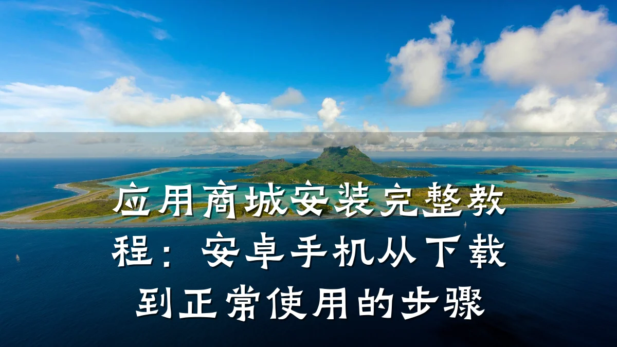 应用商城安装完整教程:安卓手机从下载到正常使用的步骤