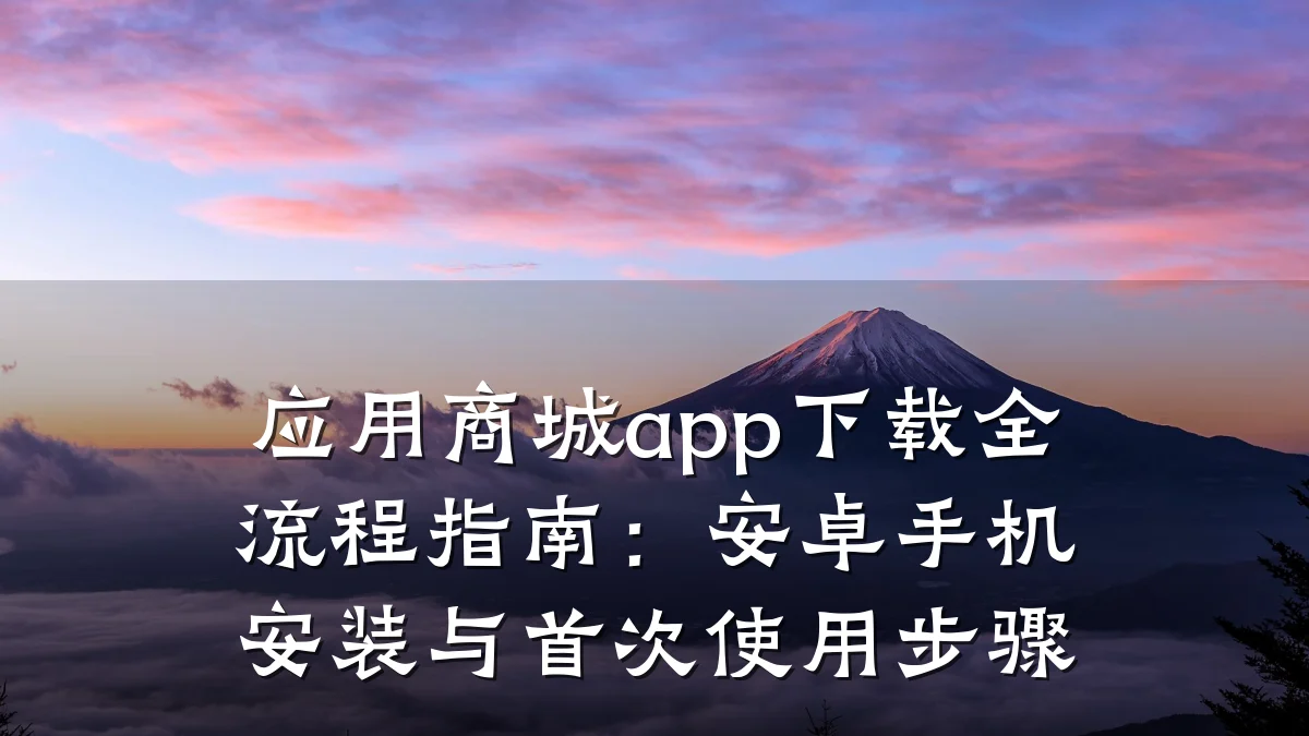 应用商城app下载全流程指南:安卓手机安装与首次使用步骤
