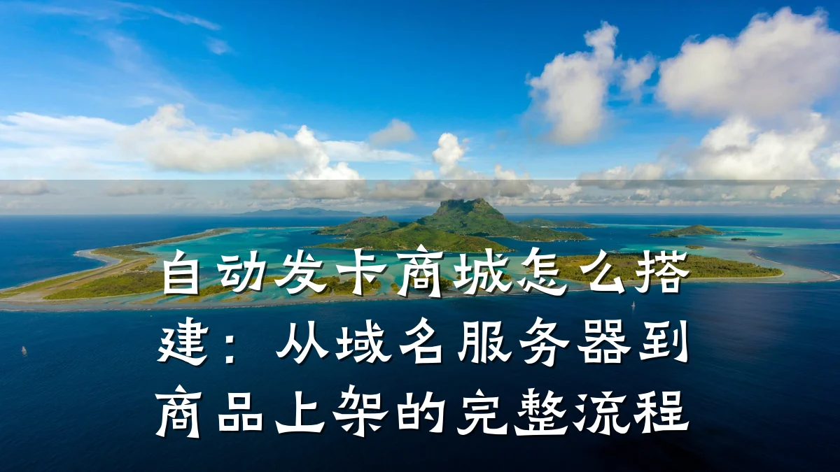 自动发卡商城怎么搭建:从域名服务器到商品上架的完整流程