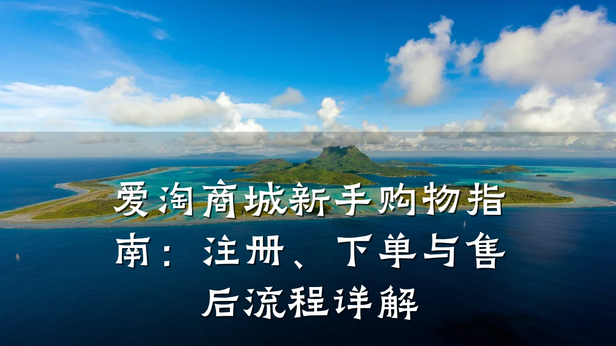 爱淘商城新手购物指南：注册、下单与售后流程详解