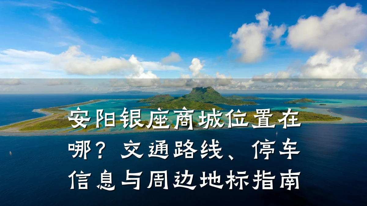 安阳银座商城位置在哪？交通路线、停车信息与周边地标指南