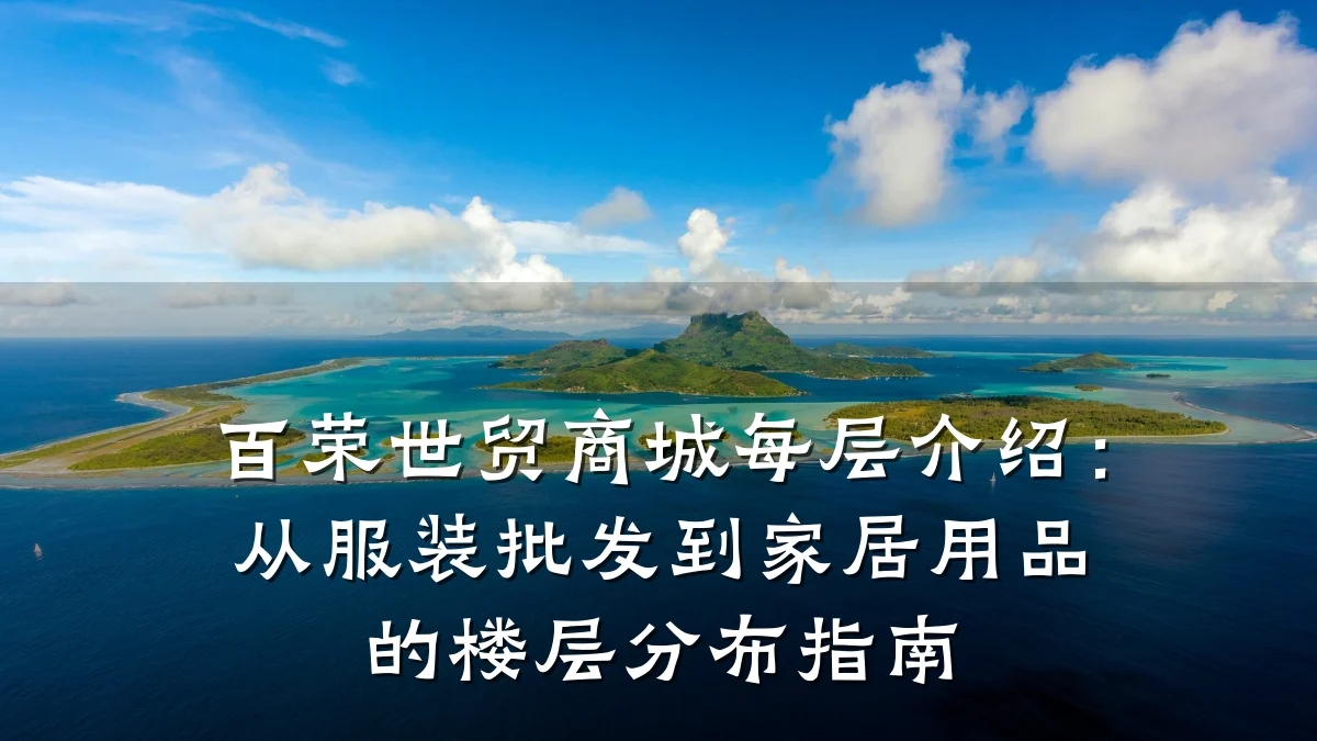 百荣世贸商城每层介绍:从服装批发到家居用品的楼层分布指南