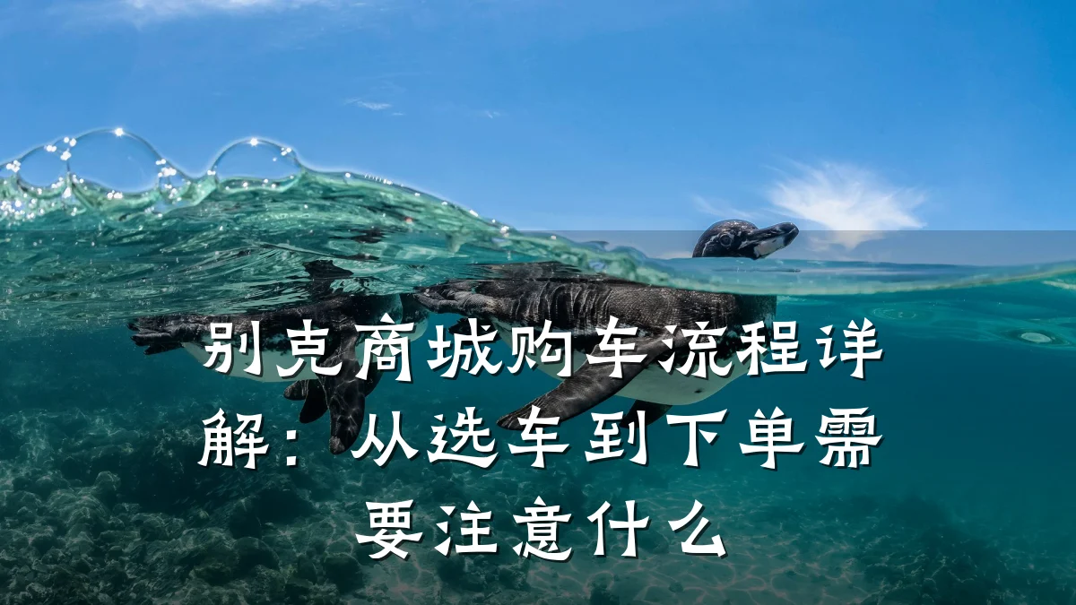 别克商城购车流程详解：从选车到下单需要注意什么
