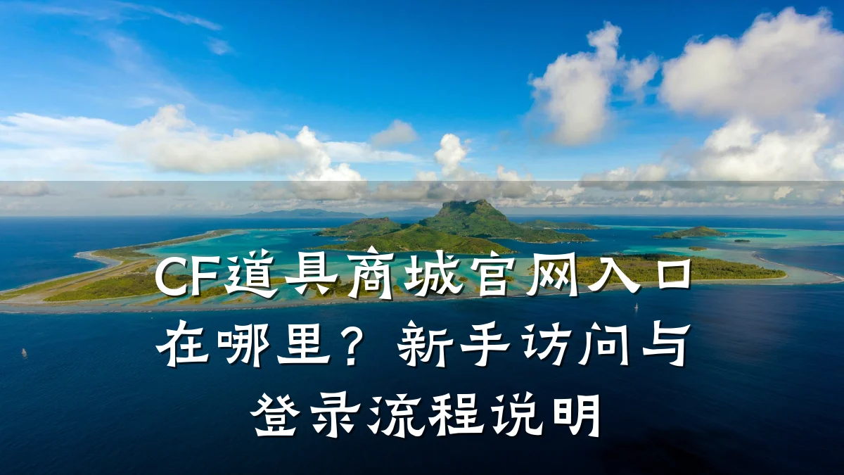 CF道具商城官网入口在哪里?新手访问与登录流程说明