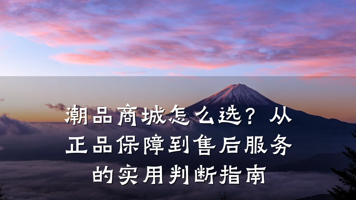 潮品商城怎么选?从正品保障到售后服务的实用判断指南