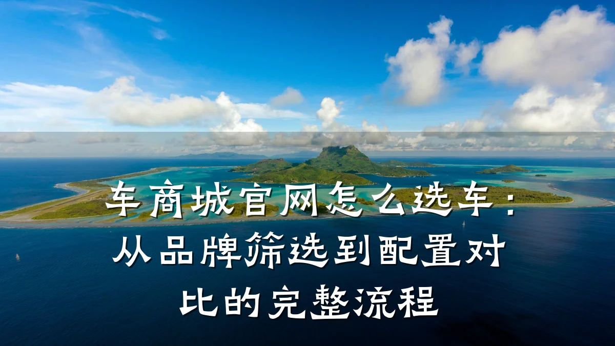 车商城官网怎么选车:从品牌筛选到配置对比的完整流程