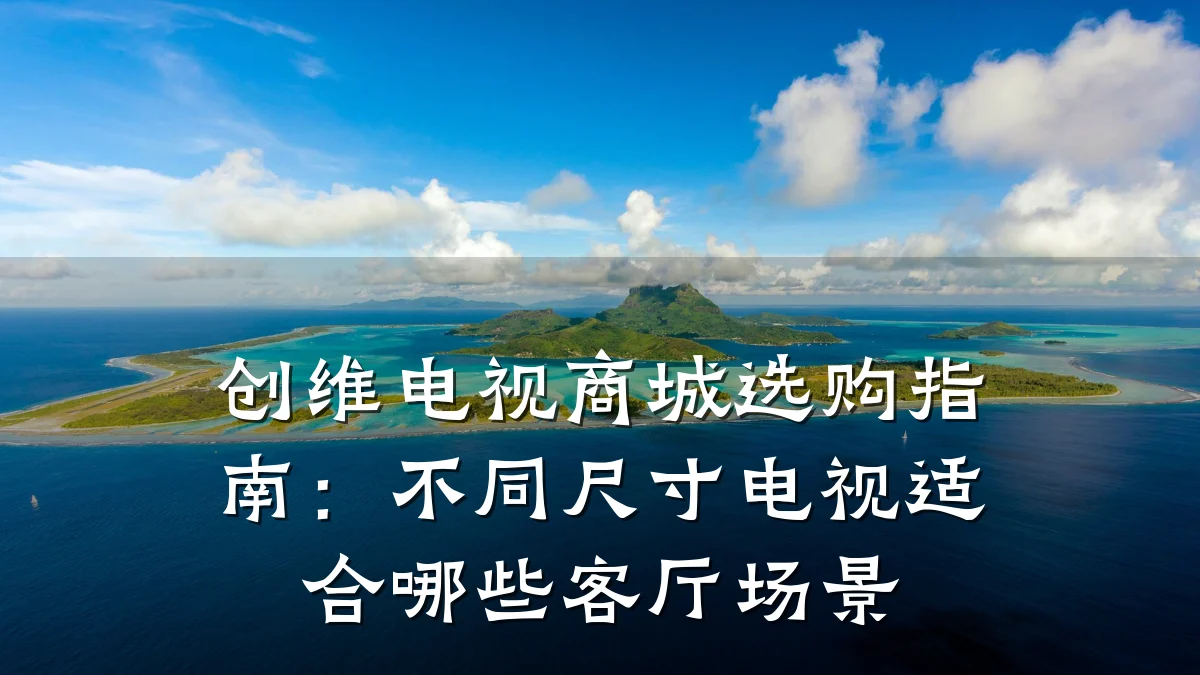 创维电视商城选购指南:不同尺寸电视适合哪些客厅场景