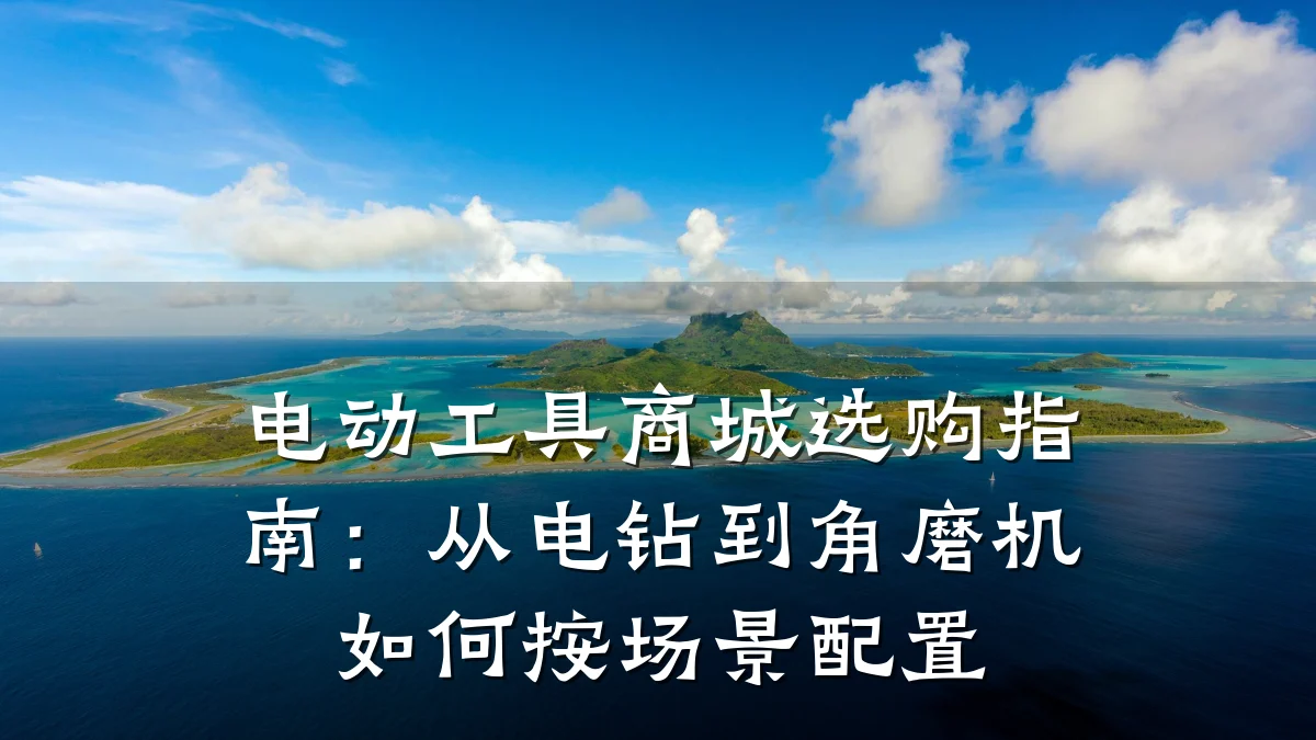 电动工具商城选购指南：从电钻到角磨机如何按场景配置
