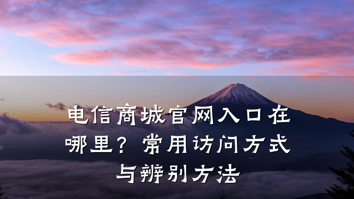 电信商城官网入口在哪里?常用访问方式与辨别方法
