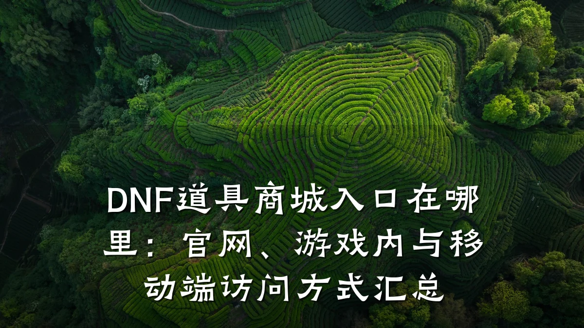 DNF道具商城入口在哪里：官网、游戏内与移动端访问方式汇总