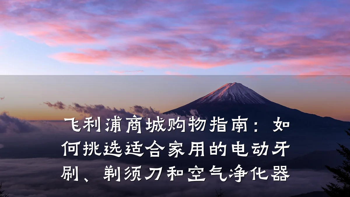 飞利浦商城购物指南:如何挑选适合家用的电动牙刷、剃须刀和空气净化器